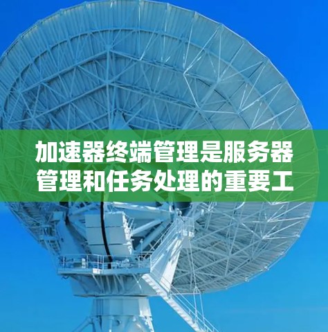 加速器终端管理是服务器管理和任务处理的重要工具，涉及多个关键部分的配置和管理。以下是详细的步骤指南