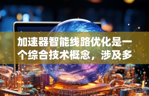 加速器智能线路优化是一个综合技术概念，涉及多个领域的结合，旨在通过智能技术加速特定系统或优化线路，提高性能和效率。以下是对该概念的详细分析和解决方案