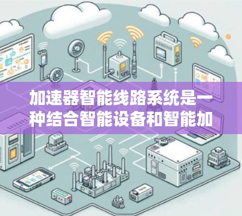 加速器智能线路系统是一种结合智能设备和智能加速技术的高效网络系统，旨在提升数据传输速度和资源利用效率。以下是对该概念的详细解析