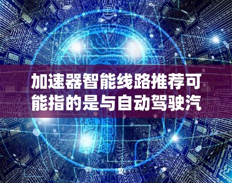 加速器智能线路推荐可能指的是与自动驾驶汽车或智能交通系统的相关技术。以下是一些与智能线路相关的推荐