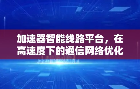 加速器智能线路平台，在高速度下的通信网络优化