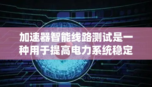 加速器智能线路测试是一种用于提高电力系统稳定性和可靠性的方法,尤其在考虑非线性因素(如电感、电容和电流效应)时。以下是其详细信息