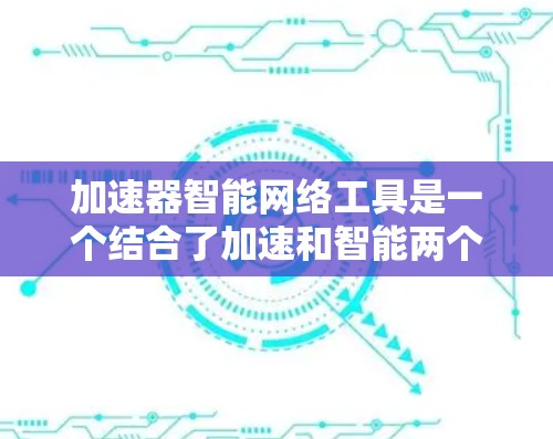 加速器智能网络工具是一个结合了加速和智能两个方面的设计,旨在通过智能算法优化网络连接,提升用户体验。以下是对此概念的详细分析