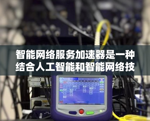 智能网络服务加速器是一种结合人工智能和智能网络技术的设备,旨在通过自动化和个性化优化提升网络性能。以下是对该概念的详细分析和总结