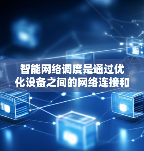 智能网络调度是通过优化设备之间的网络连接和数据流量分配,以提高资源利用率和系统性能的技术。以下是该技术的详细解释和应用
