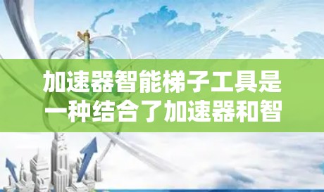 加速器智能梯子工具是一种结合了加速器和智能梯子技术的工具，主要用于提升文本处理和数据管理的效率。以下是对这一工具的详细分析