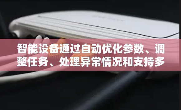 智能设备通过自动优化参数、调整任务、处理异常情况和支持多设备间交换等技术，显著提升了设备的性能和用户体验。以下是关于智能设备的详细解释