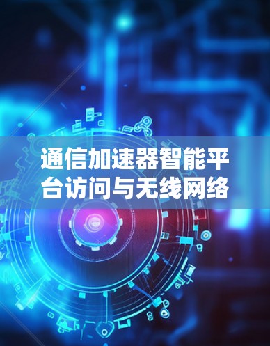 通信加速器智能平台访问与无线网络优化