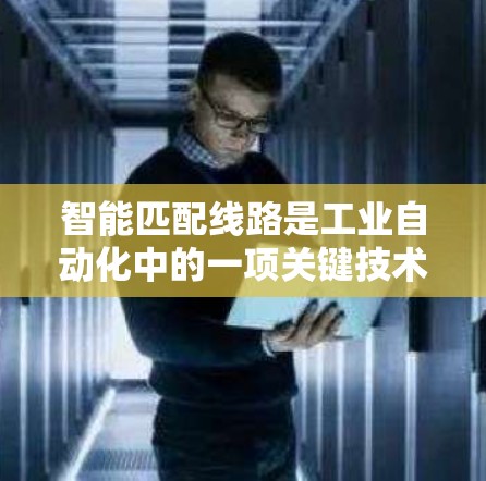 智能匹配线路是工业自动化中的一项关键技术，旨在通过自动化和智能化的方法，提高设备与连接线的连接效率和可靠性。以下是关于智能匹配线路的详细分析和应用