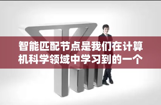智能匹配节点是我们在计算机科学领域中学习到的一个关键技术,其核心思想是通过算法和数据处理技术,自动识别和匹配相关节点以优化系统性能。以下是关于智能匹配节点的详细解析