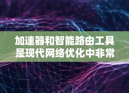 加速器和智能路由工具是现代网络优化中非常重要的技术,它们通过不同的技术手段优化网站性能,提升加载速度和用户体验。以下是对这些工具的详细总结