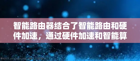 智能路由器结合了智能路由和硬件加速，通过硬件加速和智能算法，使得路由器能够动态调整和优化网络路由，提高数据传输效率。以下是对其的详细解释