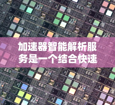 加速器智能解析服务是一个结合快速加速和智能分析的技术概念，旨在提高程序运行效率。以下是其详细解释和应用