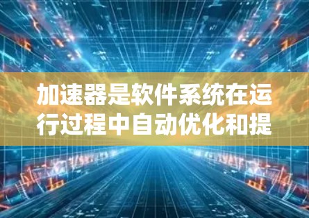 加速器是软件系统在运行过程中自动优化和提升性能的工具,能够帮助用户在不同类型的软件或任务中提高效率。以下是对加速器的详细分类和建议