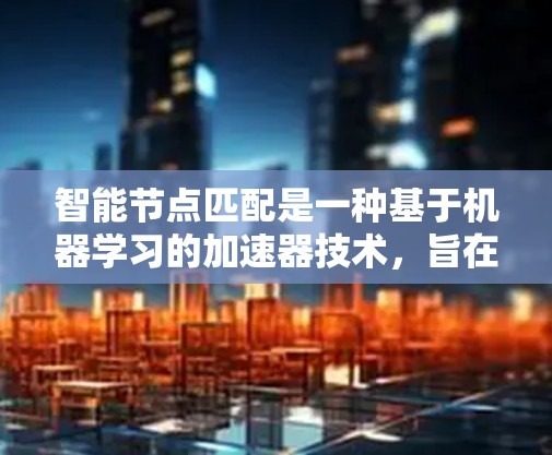 智能节点匹配是一种基于机器学习的加速器技术，旨在通过分析程序中的节点结构来优化程序运行速度。以下是对该技术的详细总结和解释