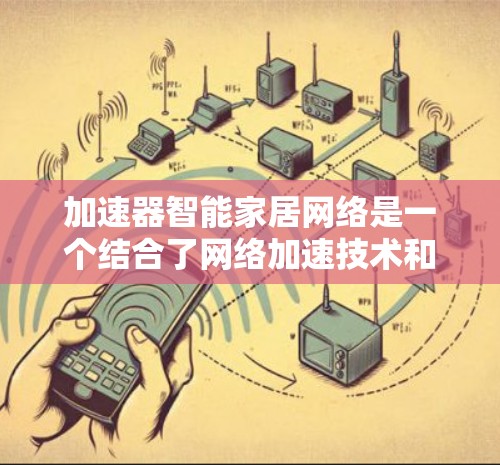 加速器智能家居网络是一个结合了网络加速技术和智能家居设备的术语，具体含义如下
