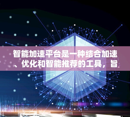 智能加速平台是一种结合加速、优化和智能推荐的工具，旨在提升应用的运行效率和用户体验。它通过分析应用的性能、依赖项和设备情况，提供个性化的优化和推荐服务。以下是对其的详细介绍