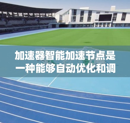 加速器智能加速节点是一种能够自动优化和调整以提升系统性能的智能组件,广泛应用于计算、数据处理和人工智能等领域。以下是对其工作的详细解释