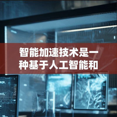 智能加速技术是一种基于人工智能和机器学习的智能系统,旨在通过分析数据变化,优化加速策略以提高效率和性能。以下是关于智能加速的详细解释