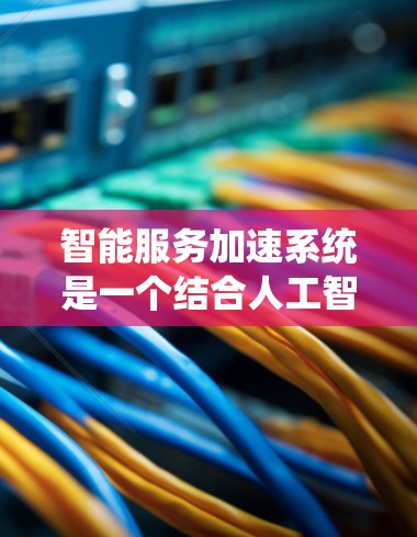 智能服务加速系统是一个结合人工智能和智能技术的系统,旨在提高服务响应速度和用户体验。以下是对该系统功能和应用的详细分析
