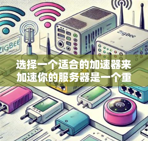 选择一个适合的加速器来加速你的服务器是一个重要步骤,需要综合考虑多个因素。以下是一些关键步骤和建议,帮助你做出明智的选择