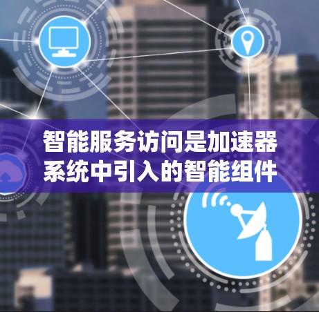 智能服务访问是加速器系统中引入的智能组件,通过分析用户需求、历史行为和当前环境,自动提供个性化的服务功能。以下是对此概念的详细解析