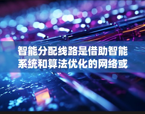 智能分配线路是借助智能系统和算法优化的网络或交通流分配工具，旨在提高数据或流量的传输效率。以下是对智能分配线路的详细分析