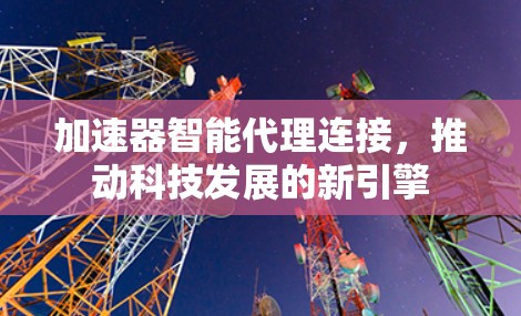 加速器智能代理连接，推动科技发展的新引擎
