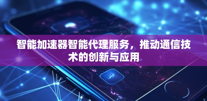 智能加速器智能代理服务,推动通信技术的创新与应用