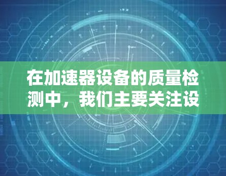 在加速器设备的质量检测中，我们主要关注设备的性能、结构和可靠性，以确保其运行正常。以下是详细的步骤和方法