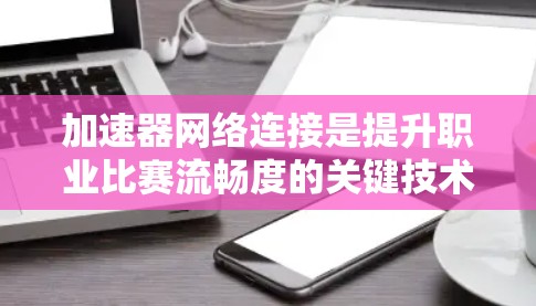 加速器网络连接是提升职业比赛流畅度的关键技术,涉及多个硬件和软件层面。以下是对加速器网络连接的详细解析