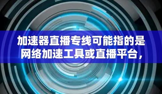 加速器直播专线可能指的是网络加速工具或直播平台，具体含义可能因地区或平台而异。以下是一些常见的网络加速工具和直播平台
