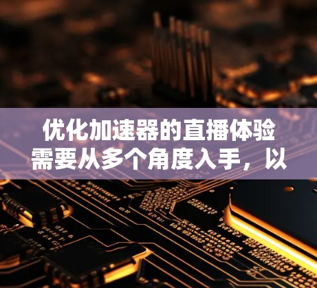 优化加速器的直播体验需要从多个角度入手,以提升加载速度、资源访问效率、用户体验和网络性能。以下是优化的详细步骤