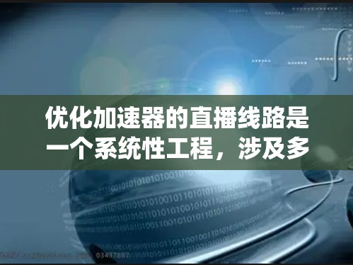 优化加速器的直播线路是一个系统性工程,涉及多个层面的优化和调整。以下是详细的步骤指南
