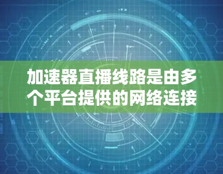 加速器直播线路是由多个平台提供的网络连接,使用户能够直接进入直播平台进行直播。以下是关于加速器直播线路的详细指南
