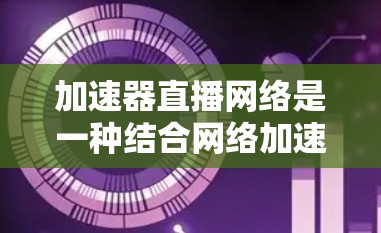 加速器直播网络是一种结合网络加速和直播的技术,旨在提升直播过程中流媒体和音频流的运行效率。以下是关于加速器直播网络的详细解释