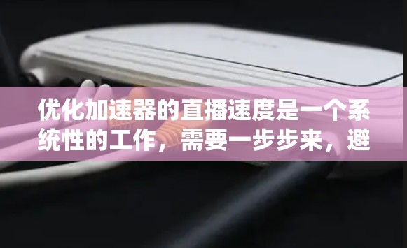 优化加速器的直播速度是一个系统性的工作，需要一步步来，避免遇到问题。以下是一个清晰的优化步骤指南
