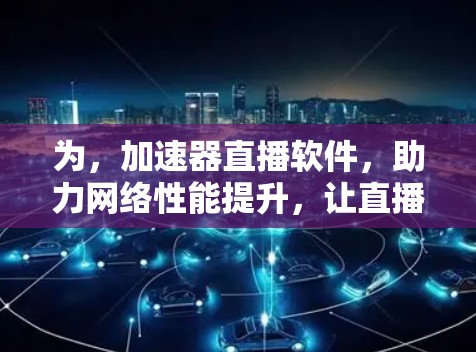 为,加速器直播软件,助力网络性能提升,让直播更流畅更放心!