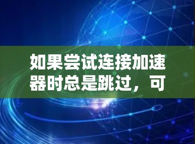 如果尝试连接加速器时总是跳过，可能是由于以下原因