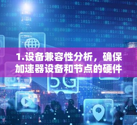 1.设备兼容性分析，确保加速器设备和节点的硬件适配，检查设备接口是否支持加速器的设备接口，以及兼容性协议是否满足需求