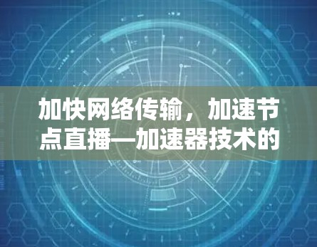 加快网络传输,加速节点直播—加速器技术的现代应用