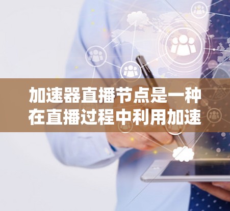 加速器直播节点是一种在直播过程中利用加速器设备来提升流速或质量的系统。以下是关于加速器直播节点的详细解释