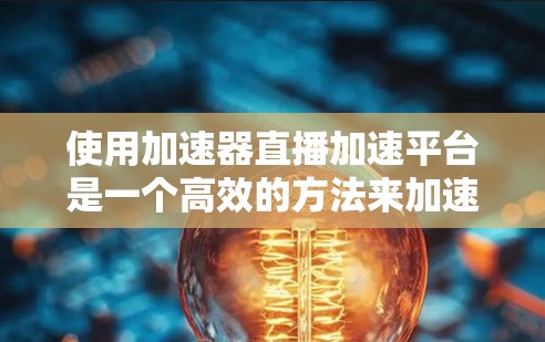 使用加速器直播加速平台是一个高效的方法来加速视频文件,以下是详细的步骤和建议