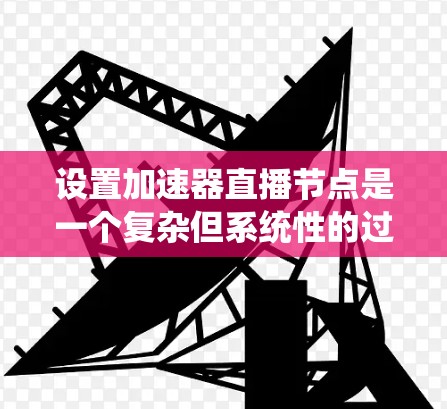 设置加速器直播节点是一个复杂但系统性的过程,涉及多个步骤,包括服务器配置、参数设置、直播启动和验证。以下是对该过程的详细指南