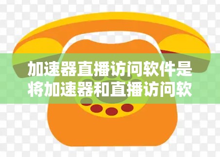 加速器直播访问软件是将加速器和直播访问软件结合起来,用于提升视频流速度并在线观看直播内容。以下是详细的步骤和解释