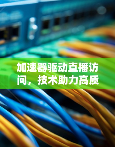 加速器驱动直播访问，技术助力高质量在线体验