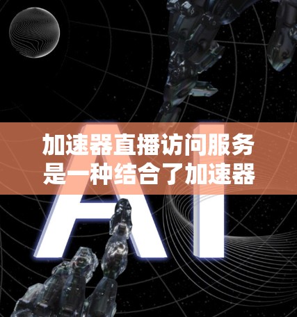 加速器直播访问服务是一种结合了加速器功能和直播平台的工具,用于在直播过程中高效访问视频或流媒体内容。以下是对该服务的详细分析