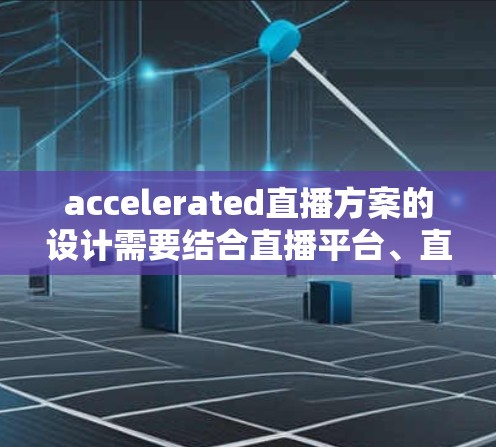 accelerated直播方案的设计需要结合直播平台、直播内容生成工具、互动机制等多方面的因素，以确保直播内容的高质量、观众的互动性、以及内容的传播效果。以下是一个通用的加速器直播方案的框架和建议