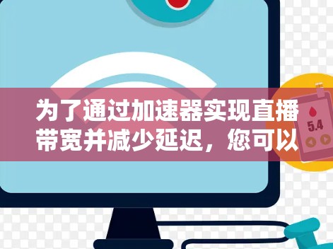 为了通过加速器实现直播带宽并减少延迟,您可以按照以下步骤进行操作
