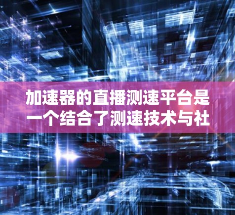 加速器的直播测速平台是一个结合了测速技术与社交媒体的创新产品,旨在通过直播的方式向公众展示高速公路上的测速设备,提供实时的速度信息。以下是对该平台的详细分析